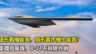隱形戰機能賣，隱形轟炸機也能賣？美國放風聲，B-21不排除外銷