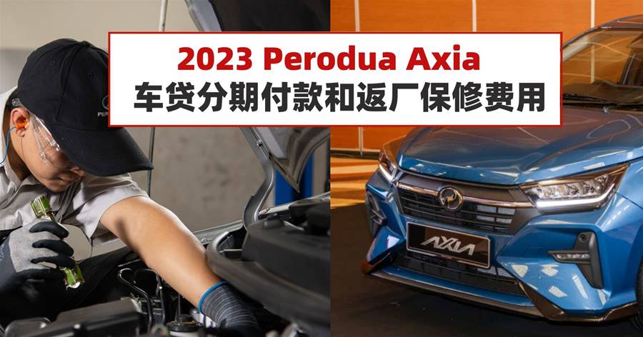 2023 Perodua Axia车贷分期付款和返厂保修费用